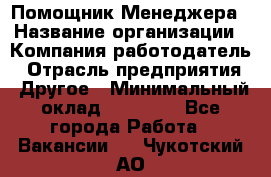 Помощник Менеджера › Название организации ­ Компания-работодатель › Отрасль предприятия ­ Другое › Минимальный оклад ­ 18 000 - Все города Работа » Вакансии   . Чукотский АО